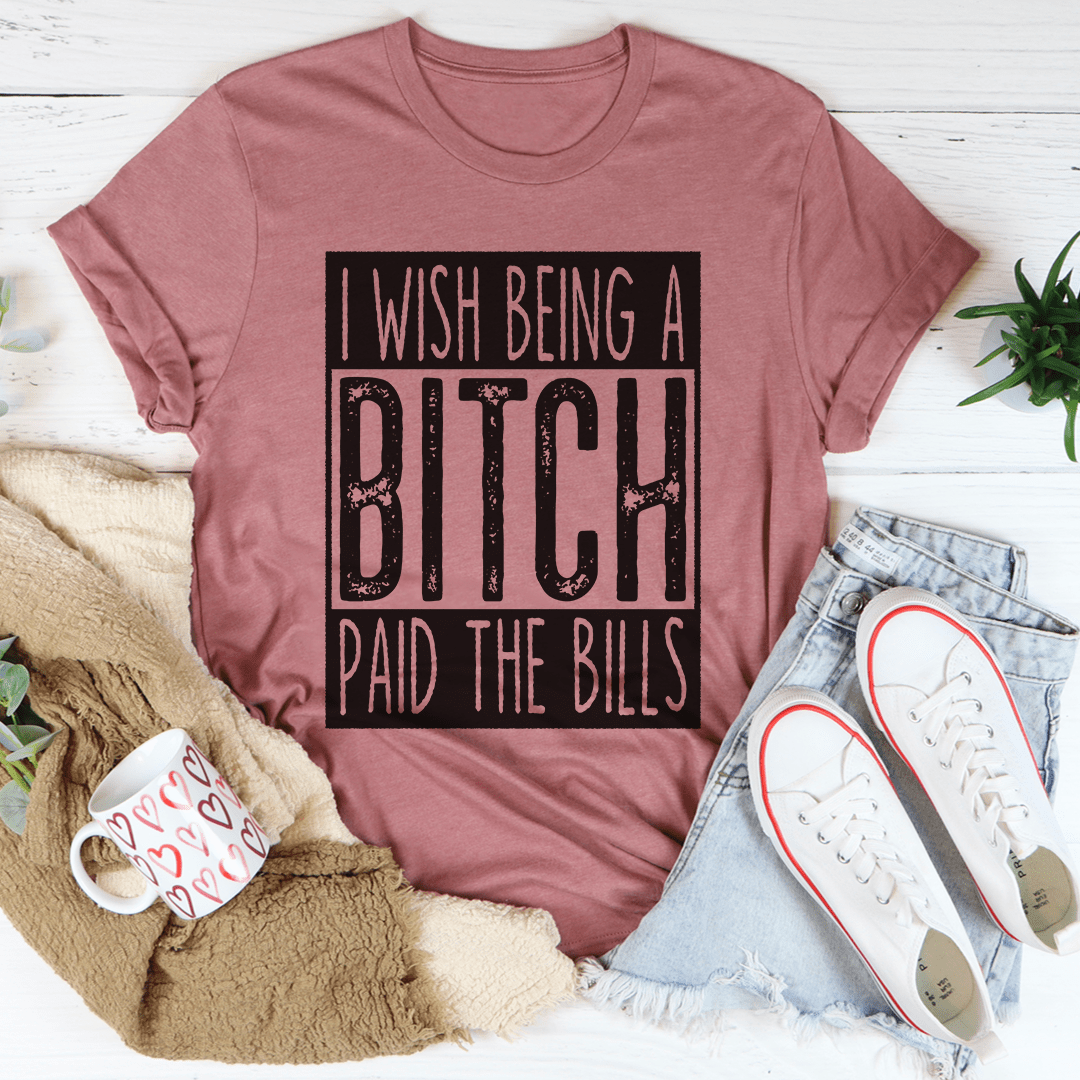 I Wish Being A Btch Paid The Bills Tee-0